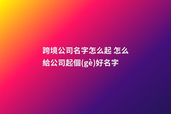 跨境公司名字怎么起 怎么給公司起個(gè)好名字